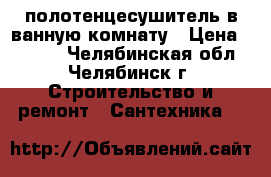 полотенцесушитель в ванную комнату › Цена ­ 3 600 - Челябинская обл., Челябинск г. Строительство и ремонт » Сантехника   